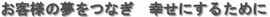 お客様の夢をつなぎ 幸せにするために